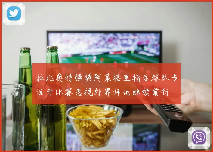 拉比奥特强调阿莱格里指示球队专注于比赛忽视外界评论继续前行
