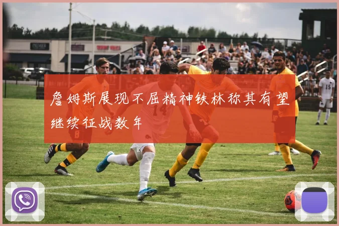 詹姆斯展现不屈精神铁林称其有望继续征战数年