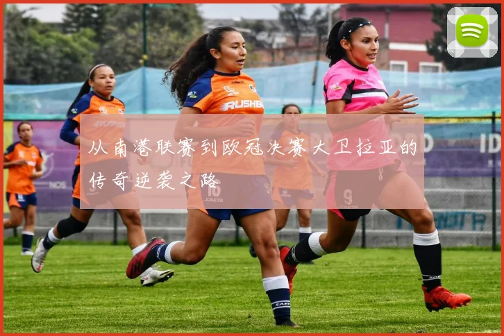 从南港联赛到欧冠决赛大卫拉亚的传奇逆袭之路