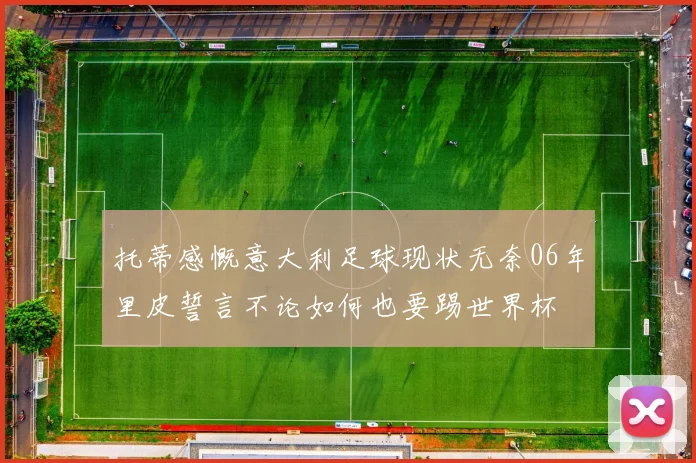 托蒂感慨意大利足球现状无奈06年里皮誓言不论如何也要踢世界杯