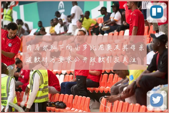 内马尔私下向小罗比尼奥及其母亲道歉对方要求公开致歉引发关注