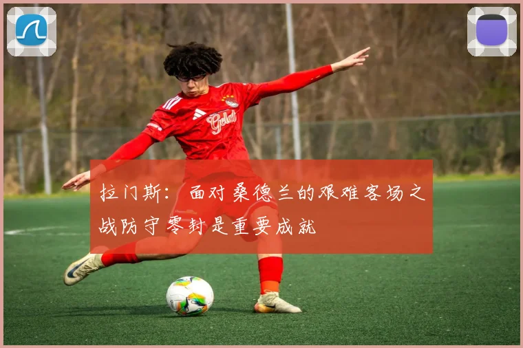 拉门斯：面对桑德兰的艰难客场之战防守零封是重要成就