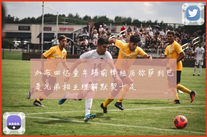 加布回忆童年踢前锋经历称萨利巴是兄弟相互理解默契十足