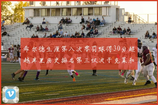 希尔德生涯第八次零罚球得30分超越库里历史排名第三仅次于克莱和CJ