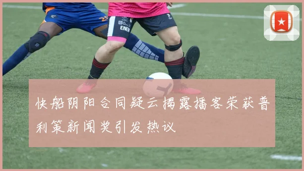 快船阴阳合同疑云揭露播客荣获普利策新闻奖引发热议