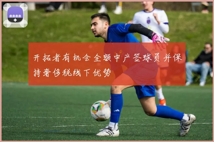 开拓者有机会全额中产签球员并保持奢侈税线下优势