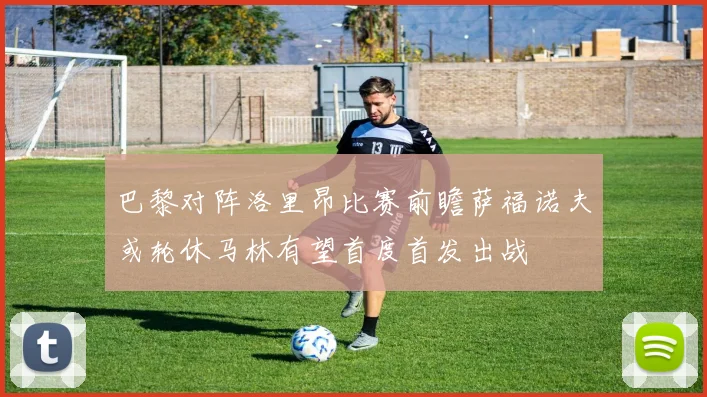 巴黎对阵洛里昂比赛前瞻萨福诺夫或轮休马林有望首度首发出战