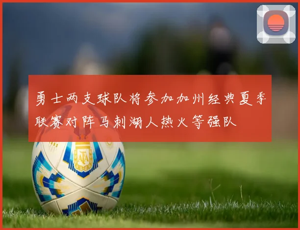 勇士两支球队将参加加州经典夏季联赛对阵马刺湖人热火等强队
