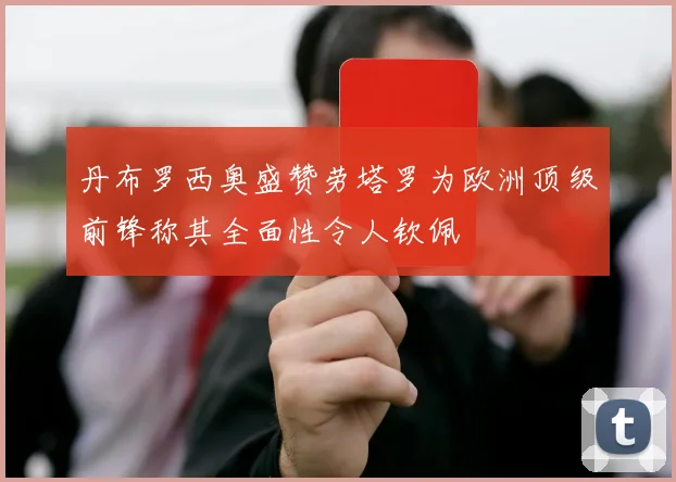 丹布罗西奥盛赞劳塔罗为欧洲顶级前锋称其全面性令人钦佩