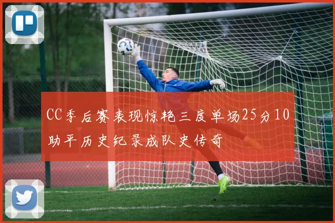 CC季后赛表现惊艳三度单场25分10助平历史纪录成队史传奇