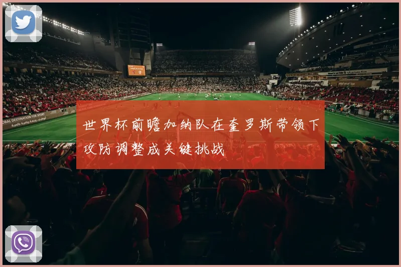 世界杯前瞻加纳队在奎罗斯带领下攻防调整成关键挑战