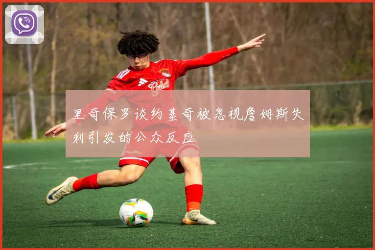 里奇保罗谈约基奇被忽视詹姆斯失利引发的公众反应
