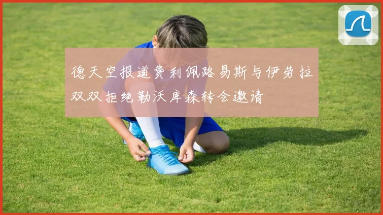 德天空报道费利佩路易斯与伊劳拉双双拒绝勒沃库森转会邀请