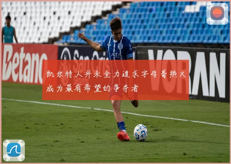 凯尔特人并未全力追求字母哥热火成为最有希望的争夺者