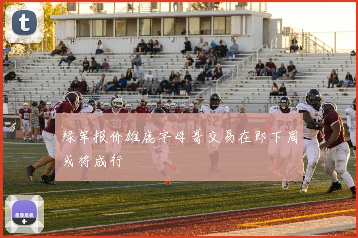 绿军报价雄鹿字母哥交易在即下周或将成行