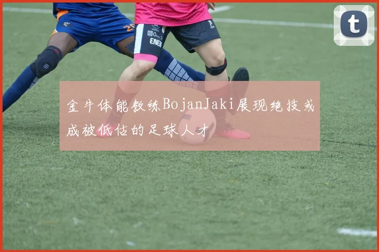 金牛体能教练BojanJaki展现绝技或成被低估的足球人才